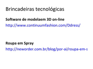 Brincadeiras tecnológicas
Software de modelaem 3D on-line
http://www.continuumfashion.com/Ddress/



Roupa em Spray
http://neworder.com.br/blog/por-ai/roupa-em-spra
 