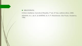  BIBLIOGRAFIA
CHAUI, Marilena. Convite à Filosofia. 7ª ed. 2ª imp. editora ática, 2000.
ARANHA, M. L de A. & MARTINS, M. H. P. Filosofando. São Paulo, Moderna,
1986.
 