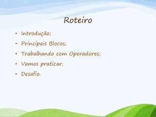 Roteiro
• Introdução;
• Principais Blocos;
• Trabalhando com Operadores;
• Vamos praticar;
• Desafio.
 