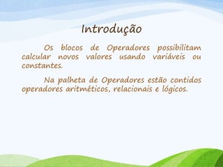 Introdução
Os blocos de Operadores possibilitam
calcular novos valores usando variáveis ou
constantes.
Na palheta de Operadores estão contidos
operadores aritméticos, relacionais e lógicos.
 