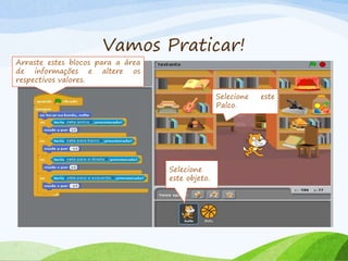Vamos Praticar!
Selecione
este objeto.
Arraste estes blocos para a área
de informações e altere os
respectivos valores.
Selecione este
Palco.
 