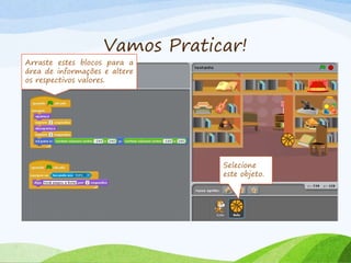 Vamos Praticar!
Selecione
este objeto.
Arraste estes blocos para a
área de informações e altere
os respectivos valores.
 