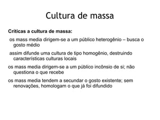 Cultura de massa
Críticas a cultura de massa:
os mass media dirigem-se a um público heterogênio – busca o
  gosto médio
as...