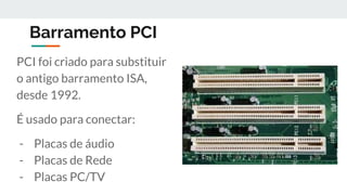 Barramento PCI
PCI foi criado para substituir
o antigo barramento ISA,
desde 1992.
É usado para conectar:
- Placas de áudio
- Placas de Rede
- Placas PC/TV
 