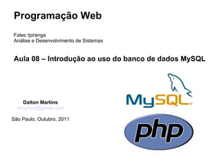 Programação Web
Fatec Ipiranga
Análise e Desenvolvimento de Sistemas


Aula 08 – Introdução ao uso do banco de dados MySQL




    Dalton Martins
  dmartins@gmail.com

São Paulo, Outubro, 2011
 