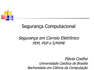 Segurança Computacional

Segurança em Correio Eletrônico
       PEM, PGP e S/MIME



                            Flávia Coelho
           Universidade Católica de Brasília
    Bacharelado em Ciência da Computação