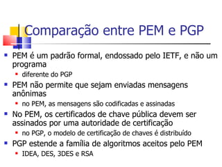 Comparação entre PEM e PGP
    PEM é um padrão formal, endossado pelo IETF, e não um


    programa
        diferente do ...