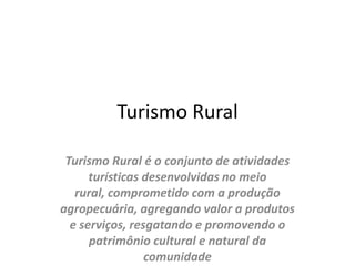 Turismo RuralTurismo Rural é o conjunto de atividades turísticas desenvolvidas no meio rural, comprometido com a produção agropecuária, agregando valor a produtos e serviços, resgatando e promovendo o patrimônio cultural e natural da comunidade
