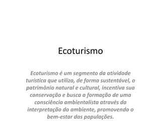 EcoturismoEcoturismo é um segmento da atividade turística que utiliza, de forma sustentável, o patrimônio natural e cultural, incentiva sua conservação e busca a formação de uma consciência ambientalista através da interpretação do ambiente, promovendo o bem-estar das populações.