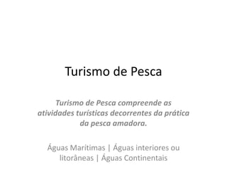 Turismo de PescaTurismo de Pesca compreende as atividades turísticas decorrentes da prática da pesca amadora.Águas Marítimas | Águas interiores ou litorâneas | Águas Continentais 