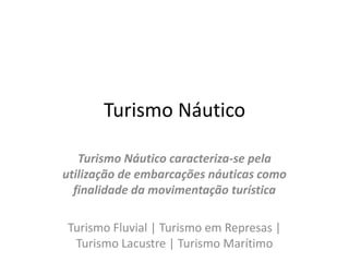Turismo NáuticoTurismo Náutico caracteriza-se pela utilização de embarcações náuticas como finalidade da movimentação turísticaTurismo Fluvial | Turismo em Represas | Turismo Lacustre | Turismo Marítimo