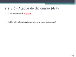 2.2.3.6 – Ataque do dicionário (4/4)
• O resultado será: 123456!
• Então não adianta criptografia sem uma boa senha!
24
 