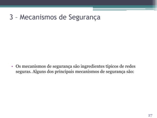 3 – Mecanismos de Segurança
• Os mecanismos de segurança são ingredientes típicos de redes
seguras. Alguns dos principais mecanismos de segurança são:
27
 