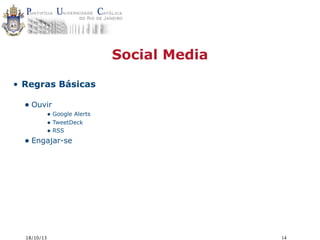 Social Media
• Regras Básicas

• Ouvir

• Google Alerts
• TweetDeck
• RSS

• Engajar-se

18/10/13

14

 