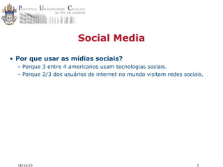 Social Media
• Por que usar as mídias sociais?
– Porque 3 entre 4 americanos usam tecnologias sociais.
– Porque 2/3 dos usuários de internet no mundo visitam redes sociais.

18/10/13

2

 