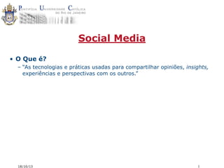 Social Media
• O Que é?
– “As tecnologias e práticas usadas para compartilhar opiniões, insights,
experiências e perspectivas com os outros.”

18/10/13

1

 