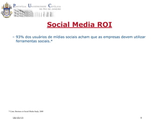 Social Media ROI
– 93% dos usuários de mídias sociais acham que as empresas devem utilizar
ferramentas sociais.*

* Cone, Business in Social Media Study, 2008

18/10/13

9

 