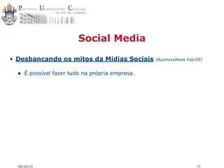 Social Media
• Desbancando os mitos da Mídias Sociais

•

(BusinessWeek Feb/09)

É possível fazer tudo na própria empresa.

18/10/13

11

 
