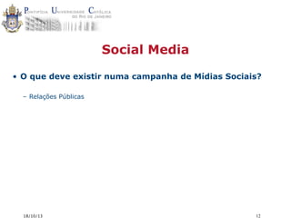 Social Media
• O que deve existir numa campanha de Mídias Sociais?
– Relações Públicas

18/10/13

12

 