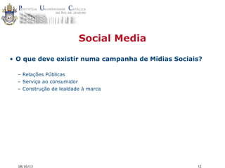 Social Media
• O que deve existir numa campanha de Mídias Sociais?
– Relações Públicas
– Serviço ao consumidor
– Construção de lealdade à marca

18/10/13

12

 