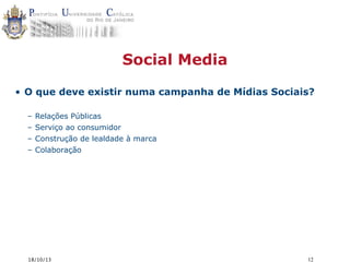 Social Media
• O que deve existir numa campanha de Mídias Sociais?
–
–
–
–

Relações Públicas
Serviço ao consumidor
Construção de lealdade à marca
Colaboração

18/10/13

12

 