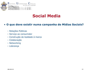 Social Media
• O que deve existir numa campanha de Mídias Sociais?
–
–
–
–
–
–

Relações Públicas
Serviço ao consumidor
Construção de lealdade à marca
Colaboração
Networking
Liderança

18/10/13

12

 