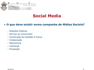 Social Media
• O que deve existir numa campanha de Mídias Sociais?
–
–
–
–
–
–
–

Relações Públicas
Serviço ao consumidor
Construção de lealdade à marca
Colaboração
Networking
Liderança
Prospeção

18/10/13

12

 