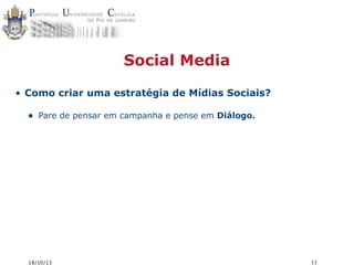 Social Media
• Como criar uma estratégia de Mídias Sociais?

•

Pare de pensar em campanha e pense em Diálogo.

18/10/13

13

 