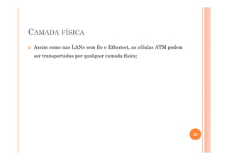 CAMADA FÍSICA
Assim como nas LANs sem fio e Ethernet, as células ATM podem
ser transportadas por qualquer camada física;
20
 