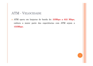 ATM - VELOCIDADE
ATM opera em larguras de banda de: 25Mbps a 622 Mbps,
embora a maior parte das experiências com ATM sejam a
155Mbps.
7
 
