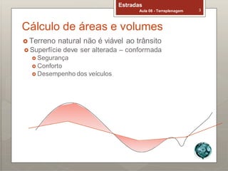 Estradas
Aula 08 - Terraplenagem 3
Cálculo de áreas e volumes
 Terreno natural não é viável ao trânsito
 Superfície deve ser alterada – conformada
 Segurança
 Conforto
 Desempenho dos veículos
 