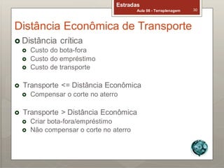 Estradas
Aula 08 - Terraplenagem 30
Distância Econômica de Transporte
 Distância crítica
 Custo do bota-fora
 Custo do empréstimo
 Custo de transporte
 Transporte <= Distância Econômica
 Compensar o corte no aterro
 Transporte > Distância Econômica
 Criar bota-fora/empréstimo
 Não compensar o corte no aterro
 