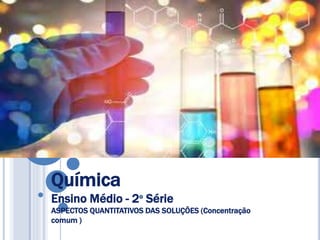 Química
Ensino Médio - 2º Série
ASPECTOS QUANTITATIVOS DAS SOLUÇÕES (Concentração
comum )
 