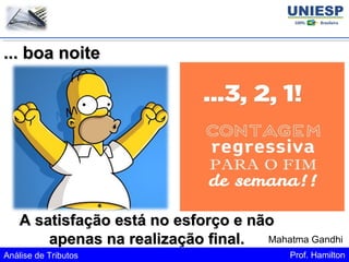 Análise de Tributos Prof. Hamilton
... boa noite
... boa noite
A satisfação está no esforço e não
A satisfação está no esforço e não
apenas na realização final.
apenas na realização final. Mahatma Gandhi
 