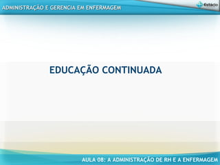 AULA 08: A ADMINISTRAÇÃO DE RH E A ENFERMAGEM
ADMINISTRAÇÃO E GERENCIA EM ENFERMAGEMADMINISTRAÇÃO E GERENCIA EM ENFERMAGEM
EDUCAÇÃO CONTINUADA
 