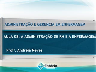 ADMINISTRAÇÃO E GERENCIA EM ENFERMAGEM
AULA 08: A ADMINISTRAÇÃO DE RH E A ENFERMAGEM
Profa
. Andréia Neves
 