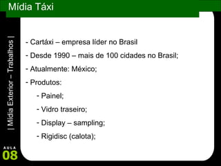 Mídia Táxi - Cartáxi – empresa líder no Brasil Desde 1990 – mais de 100 cidades no Brasil; Atualmente: México; Produtos: Painel; Vidro traseiro; Display – sampling; Rigidisc (calota); 