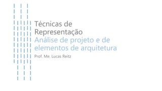 Técnicas de
Representação
Análise de projeto e de
elementos de arquitetura
Prof. Me. Lucas Reitz
 
