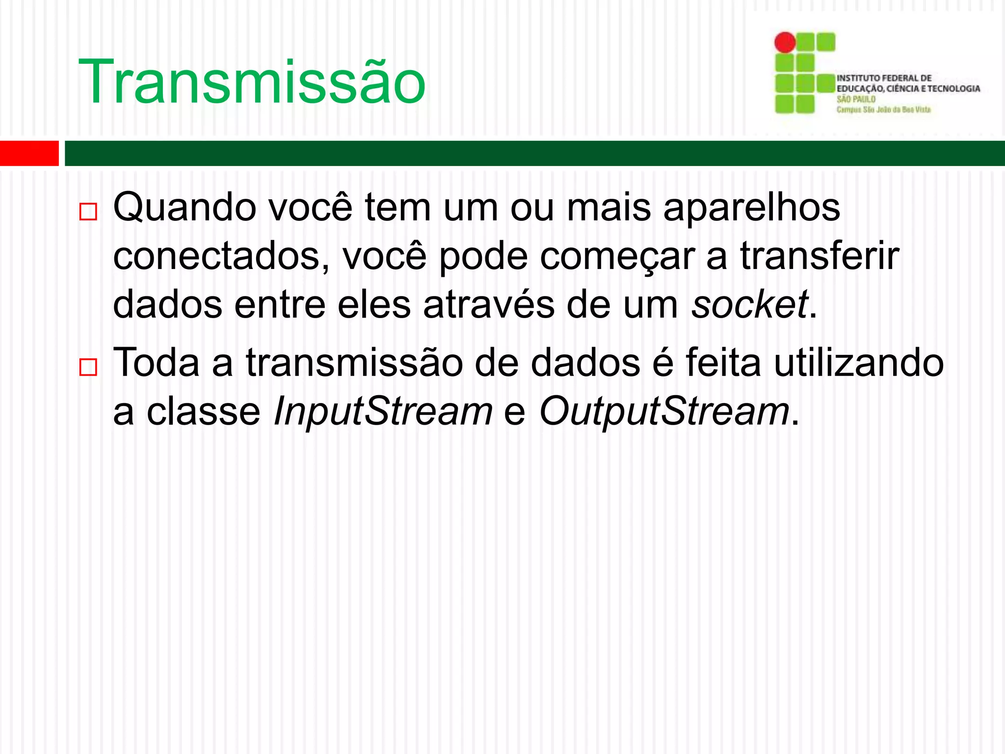 Transmissão
 Quando você tem um ou mais aparelhos
conectados, você pode começar a transferir
dados entre eles através de um socket.
 Toda a transmissão de dados é feita utilizando
a classe InputStream e OutputStream.
 