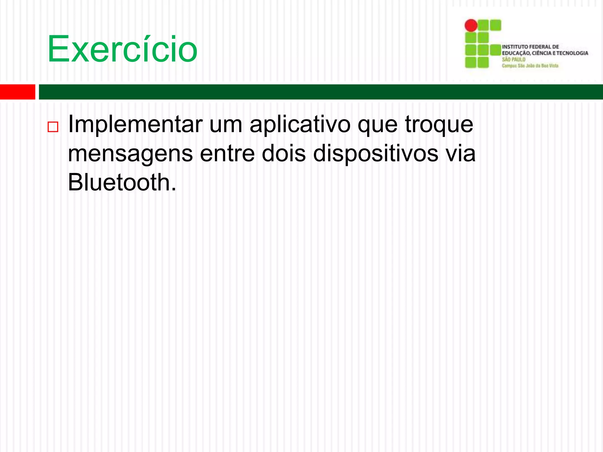 Exercício
 Implementar um aplicativo que troque
mensagens entre dois dispositivos via
Bluetooth.
 