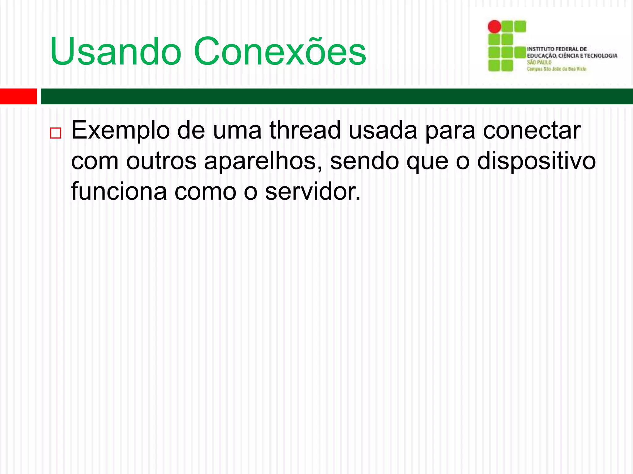 Usando Conexões
 Exemplo de uma thread usada para conectar
com outros aparelhos, sendo que o dispositivo
funciona como o servidor.
 