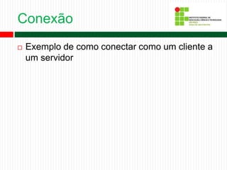 Conexão
 Exemplo de como conectar como um cliente a
um servidor
 