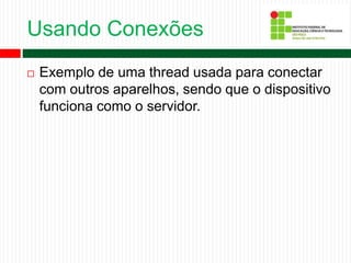Usando Conexões
 Exemplo de uma thread usada para conectar
com outros aparelhos, sendo que o dispositivo
funciona como o servidor.
 