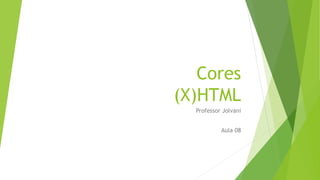Cores 
(X)HTML 
Professor Jolvani 
Aula 08 
 