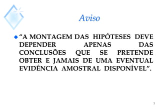 7
Aviso
“A MONTAGEM DAS HIPÓTESES DEVE
DEPENDER APENAS DAS
CONCLUSÕES QUE SE PRETENDE
OBTER E JAMAIS DE UMA EVENTUAL
EVIDÊNCIA AMOSTRAL DISPONÍVEL”.
 