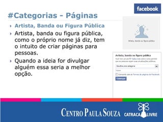 #Categorias - Páginas
 Artista, Banda ou Figura Pública
 Artista, banda ou figura pública,
como o próprio nome já diz, tem
o intuito de criar páginas para
pessoas.
 Quando a ideia for divulgar
alguém essa seria a melhor
opção.
 