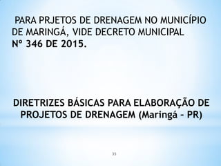 PARA PRJETOS DE DRENAGEM NO MUNICÍPIO
DE MARINGÁ, VIDE DECRETO MUNICIPAL
Nº 346 DE 2015.
DIRETRIZES BÁSICAS PARA ELABORAÇÃO DE
PROJETOS DE DRENAGEM (Maringá – PR)
35
 