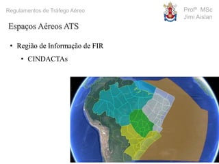 Profº MSc
Jimi Aislan
Regulamentos de Tráfego Aéreo
Espaços Aéreos ATS
• Região de Informação de FIR
• CINDACTAs
 