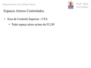 Profº MSc
Jimi Aislan
Regulamentos de Tráfego Aéreo
Espaços Aéreos Controlados
• Área de Controle Superior - UTA
• Todo espaço aéreo acima do FL245
 