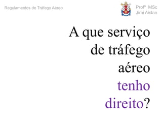 Profº MSc
Jimi Aislan
Regulamentos de Tráfego Aéreo
A que serviço
de tráfego
aéreo
tenho
direito?
 